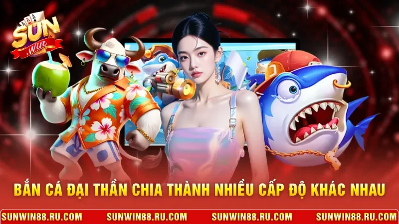 Bắn Cá Đại Thần - Chinh Phục Đại Dương, Nhận Thưởng Lớn 3 Sunwin Bắn cá Đại Thần chia thành nhiều cấp độ khác nhau