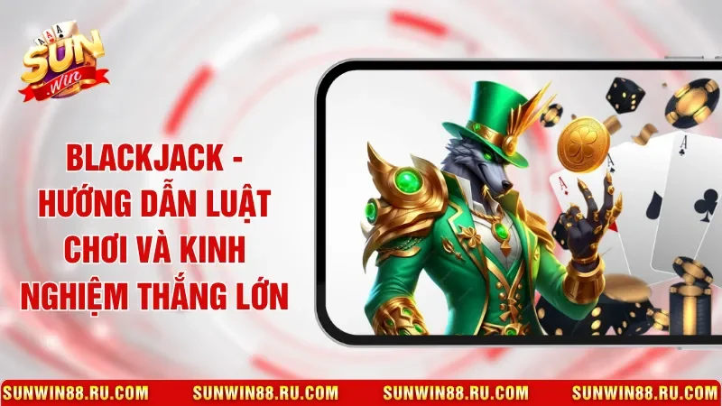 Blackjack - Hướng Dẫn Luật Chơi Và Kinh Nghiệm Thắng Lớn