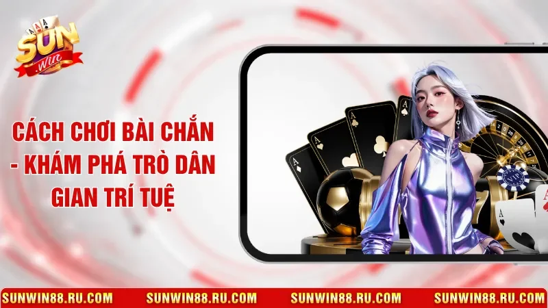 Cách Chơi Bài Chắn - Khám Phá Trò Dân Gian Trí Tuệ