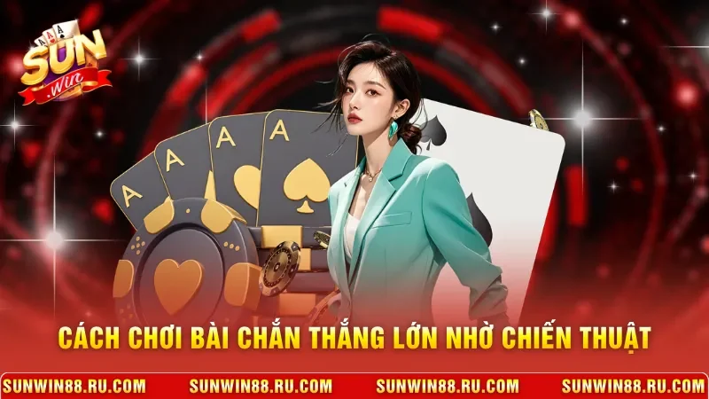Cách chơi bài chắn thắng lớn nhờ chiến thuật