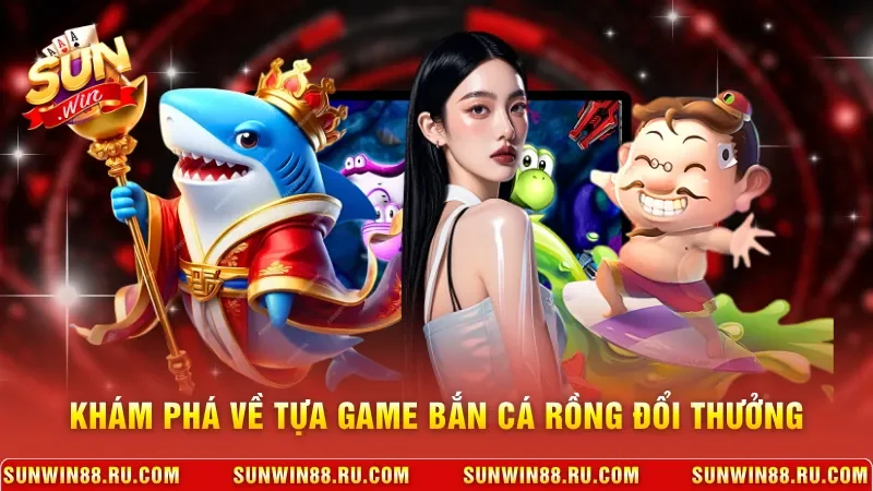 Bắn Cá Rồng Đổi Thưởng X1000 Liền Tay Dành Tặng Người Chơi 2 Sunwin Khám phá về tựa game bắn cá Rồng đổi thưởng