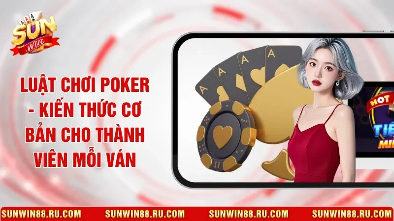 Luật Chơi Poker - Kiến Thức Cơ Bản Cho Thành Viên Mỗi Ván
