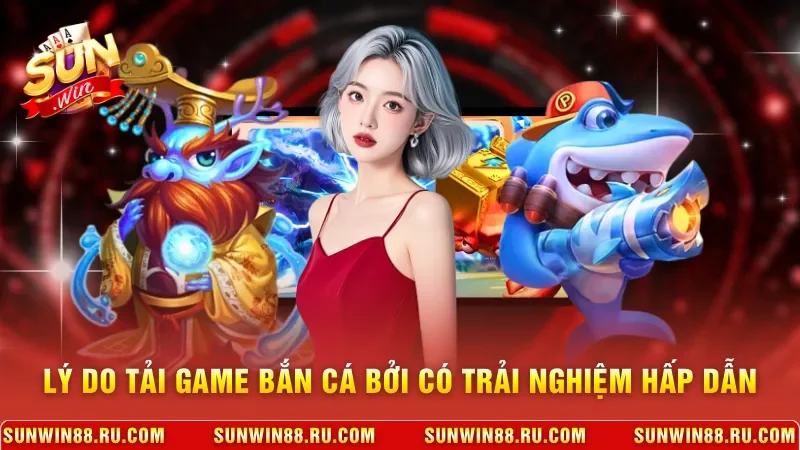 Tải Game Bắn Cá Nhanh, Trải Nghiệm Giải Trí Sống Động 2 Sunwin Lý do tải game bắn cá bởi có trải nghiệm hấp dẫn