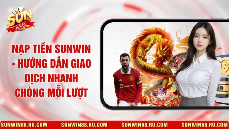 Nạp Tiền Sunwin - Hướng Dẫn Giao Dịch Nhanh Chóng Mỗi Lượt