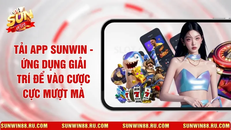 Tải App Sunwin - Ứng Dụng Giải Trí Để Vào Cược Cực Mượt Mà