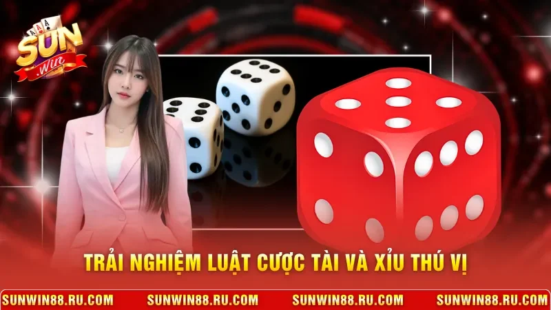 Trải nghiệm luật cược tài và xỉu thú vị